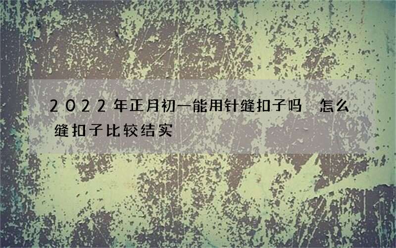 2022年正月初一能用针缝扣子吗 怎么缝扣子比较结实